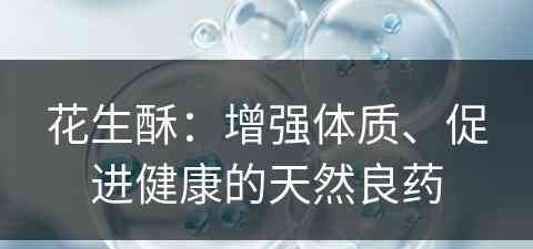 花生酥：增强体质、促进健康的天然良药